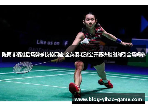 陈雨菲精准后场劈杀技惊四座 全英羽毛球公开赛决胜时刻引全场喝彩